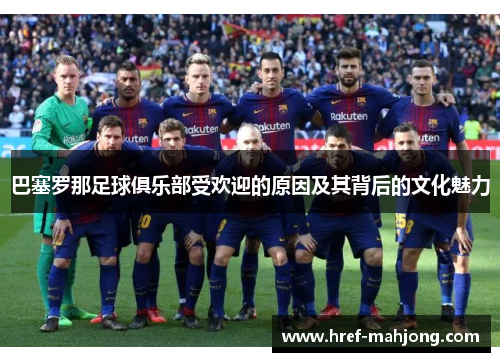 巴塞罗那足球俱乐部受欢迎的原因及其背后的文化魅力 巴塞罗那足球俱乐部受欢迎的原因及其背后的文化魅力
