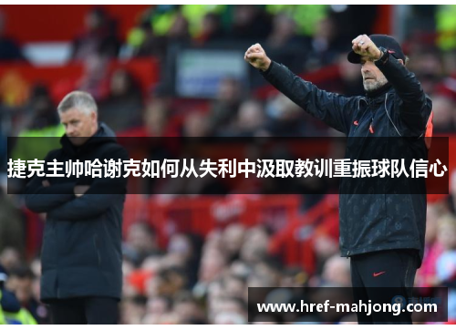 捷克主帅哈谢克如何从失利中汲取教训重振球队信心 捷克主帅哈谢克如何从失利中汲取教训重振球队信心