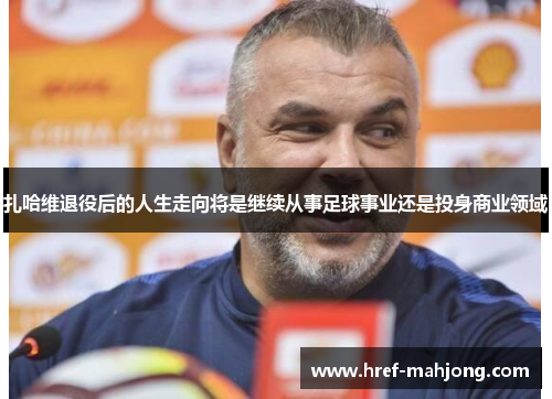 扎哈维退役后的人生走向将是继续从事足球事业还是投身商业领域