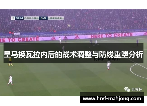 皇马换瓦拉内后的战术调整与防线重塑分析 皇马换瓦拉内后的战术调整与防线重塑分析