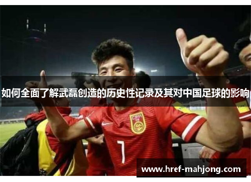如何全面了解武磊创造的历史性记录及其对中国足球的影响 如何全面了解武磊创造的历史性记录及其对中国足球的影响