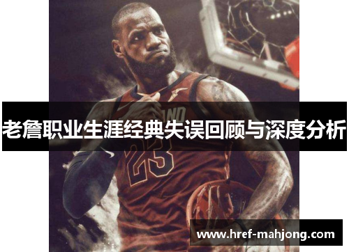 老詹职业生涯经典失误回顾与深度分析