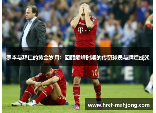 罗本与拜仁的黄金岁月:回顾巅峰时期的传奇球员与辉煌成就 罗本与拜仁的黄金岁月:回顾巅峰时期的传奇球员与辉煌成就