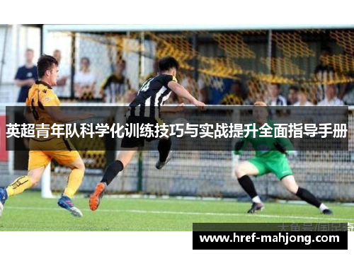 英超青年队科学化训练技巧与实战提升全面指导手册 英超青年队科学化训练技巧与实战提升全面指导手册
