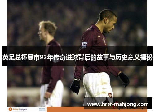 英足总杯曼市92年传奇进球背后的故事与历史意义揭秘
