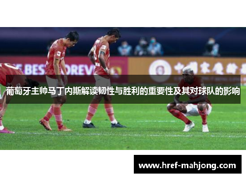 葡萄牙主帅马丁内斯解读韧性与胜利的重要性及其对球队的影响 葡萄牙主帅马丁内斯解读韧性与胜利的重要性及其对球队的影响