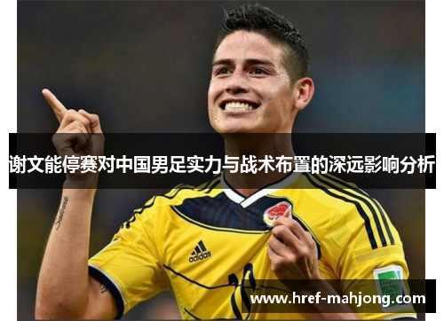 谢文能停赛对中国男足实力与战术布置的深远影响分析