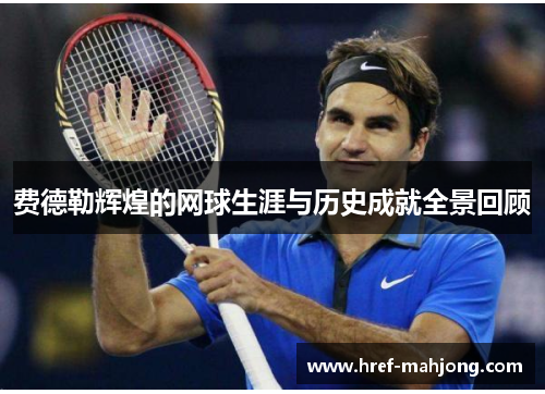 费德勒辉煌的网球生涯与历史成就全景回顾