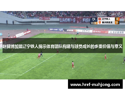 赵健博加盟辽宁铁人揭示体育团队构建与球员成长的多重价值与意义