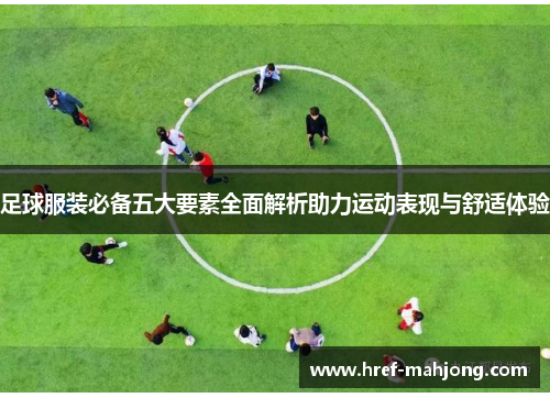 足球服装必备五大要素全面解析助力运动表现与舒适体验