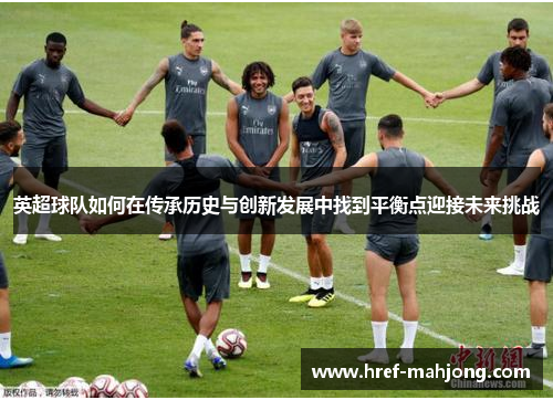 英超球队如何在传承历史与创新发展中找到平衡点迎接未来挑战