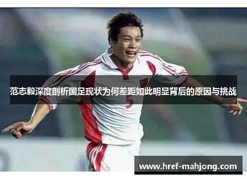 范志毅深度剖析国足现状为何差距如此明显背后的原因与挑战