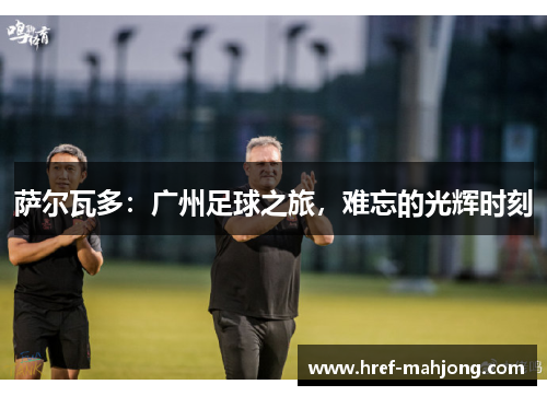 萨尔瓦多：广州足球之旅，难忘的光辉时刻