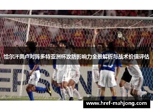 恰尔汗奥卢对阵多特亚洲杯攻防影响力全景解析与战术价值评估