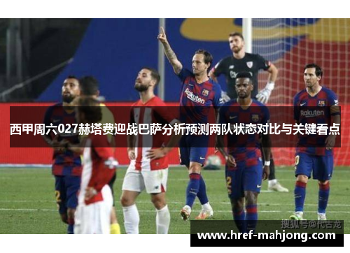西甲周六027赫塔费迎战巴萨分析预测两队状态对比与关键看点