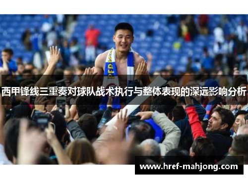 西甲锋线三重奏对球队战术执行与整体表现的深远影响分析