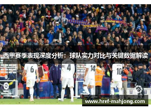 西甲赛季表现深度分析:球队实力对比与关键数据解读 西甲赛季表现深度分析:球队实力对比与关键数据解读