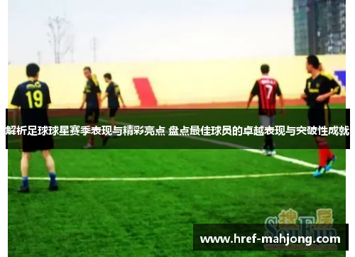 解析足球球星赛季表现与精彩亮点 盘点最佳球员的卓越表现与突破性成就