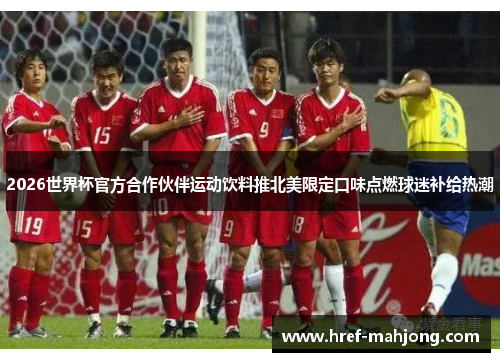 2026世界杯官方合作伙伴运动饮料推北美限定口味点燃球迷补给热潮 2026世界杯官方合作伙伴运动饮料推北美限定口味点燃球迷补给热潮