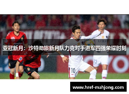亚冠新月：沙特劲旅新月队力克对手进军四强荣耀时刻