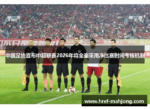 中国足协宣布中超联赛2026年将全面采用净比赛时间考核机制 中国足协宣布中超联赛2026年将全面采用净比赛时间考核机制