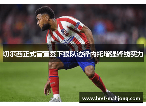 切尔西正式官宣签下狼队边锋内托增强锋线实力