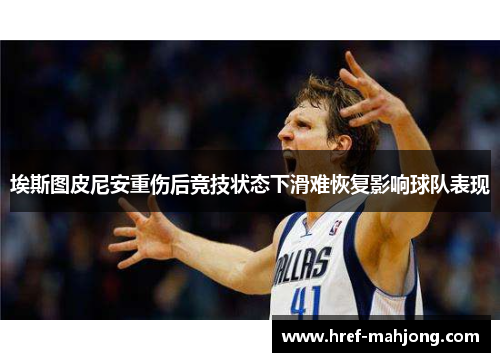 埃斯图皮尼安重伤后竞技状态下滑难恢复影响球队表现 埃斯图皮尼安重伤后竞技状态下滑难恢复影响球队表现