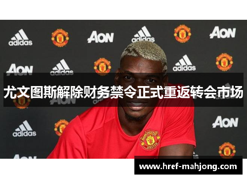 尤文图斯解除财务禁令正式重返转会市场 尤文图斯解除财务禁令正式重返转会市场