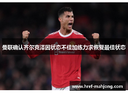 曼联确认齐尔克泽因状态不佳加练力求恢复最佳状态 曼联确认齐尔克泽因状态不佳加练力求恢复最佳状态