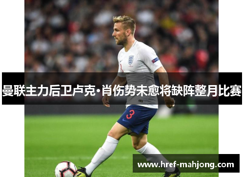曼联主力后卫卢克·肖伤势未愈将缺阵整月比赛