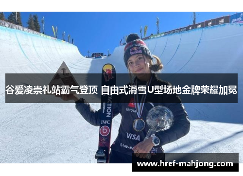 谷爱凌崇礼站霸气登顶 自由式滑雪U型场地金牌荣耀加冕 谷爱凌崇礼站霸气登顶 自由式滑雪U型场地金牌荣耀加冕