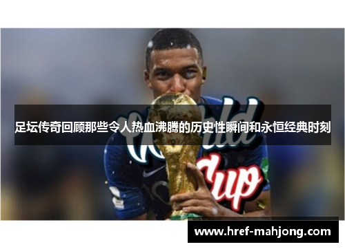 足坛传奇回顾那些令人热血沸腾的历史性瞬间和永恒经典时刻 足坛传奇回顾那些令人热血沸腾的历史性瞬间和永恒经典时刻