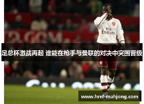 足总杯激战再起 谁能在枪手与曼联的对决中突围晋级 足总杯激战再起 谁能在枪手与曼联的对决中突围晋级