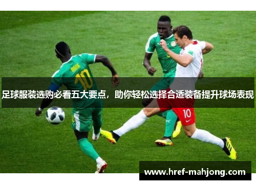足球服装选购必看五大要点,助你轻松选择合适装备提升球场表现 足球服装选购必看五大要点,助你轻松选择合适装备提升球场表现