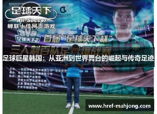 足球巨星韩国:从亚洲到世界舞台的崛起与传奇足迹 足球巨星韩国:从亚洲到世界舞台的崛起与传奇足迹