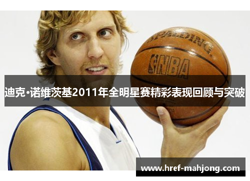 迪克·诺维茨基2011年全明星赛精彩表现回顾与突破 迪克·诺维茨基2011年全明星赛精彩表现回顾与突破