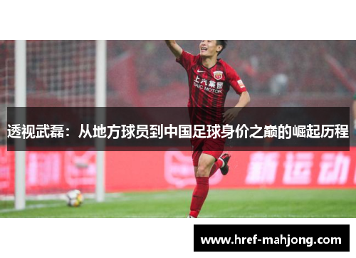 透视武磊:从地方球员到中国足球身价之巅的崛起历程 透视武磊:从地方球员到中国足球身价之巅的崛起历程