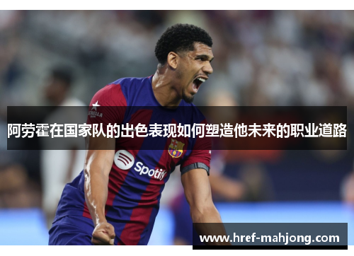 阿劳霍在国家队的出色表现如何塑造他未来的职业道路 阿劳霍在国家队的出色表现如何塑造他未来的职业道路